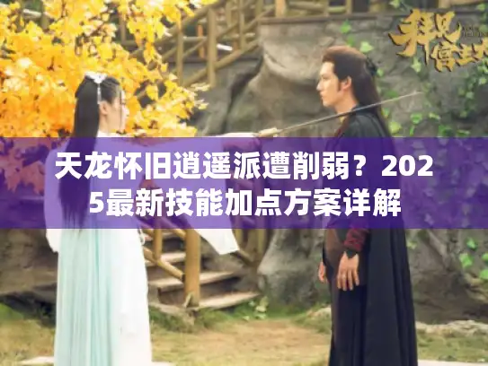 天龙怀旧逍遥派遭削弱？2025最新技能加点方案详解