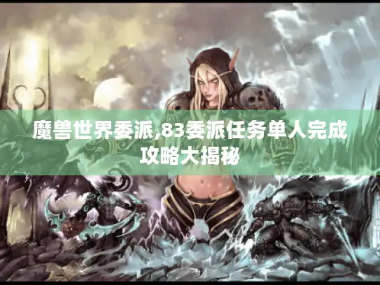 魔兽世界委派,83委派任务单人完成攻略大揭秘