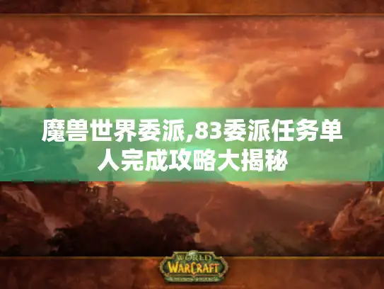 魔兽世界委派,83委派任务单人完成攻略大揭秘