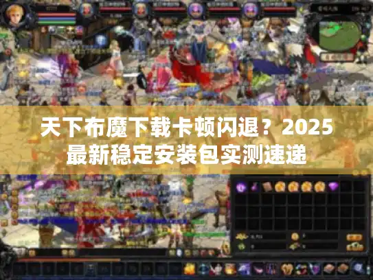 天下布魔下载卡顿闪退？2025最新稳定安装包实测速递