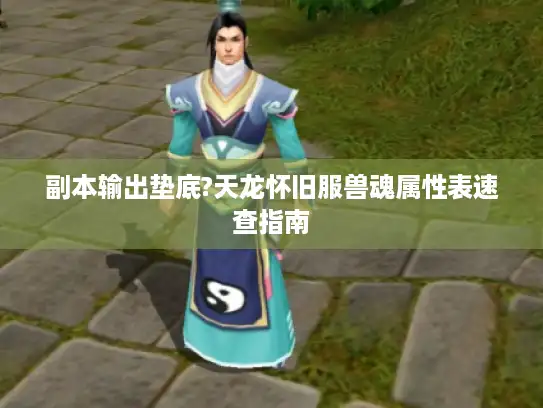 副本输出垫底?天龙怀旧服兽魂属性表速查指南