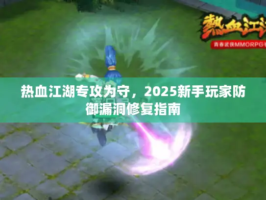 热血江湖专攻为守,2025新手玩家防御漏洞修复指南 热血江湖专攻为守,2025新手玩家防御漏洞修复指南