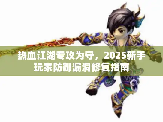 热血江湖专攻为守,2025新手玩家防御漏洞修复指南 热血江湖专攻为守,2025新手玩家防御漏洞修复指南