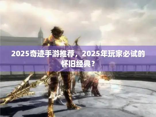 2025奇迹手游推荐，2025年玩家必试的怀旧经典？