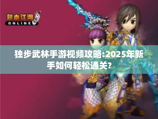 独步武林手游视频攻略:2025年新手如何轻松通关?