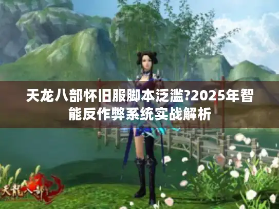 天龙八部怀旧服脚本泛滥?2025年智能反作弊系统实战解析