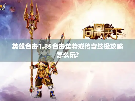 英雄合击1.85合击送特戒传奇终极攻略怎么玩?
