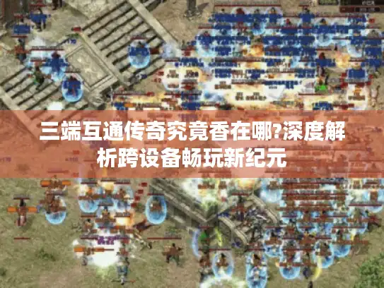 三端互通传奇究竟香在哪?深度解析跨设备畅玩新纪元