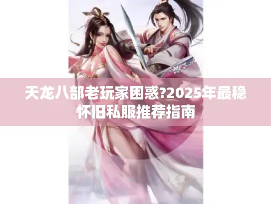 天龙八部老玩家困惑?2025年最稳怀旧私服推荐指南