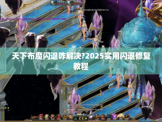 天下布魔闪退咋解决?2025实用闪退修复教程