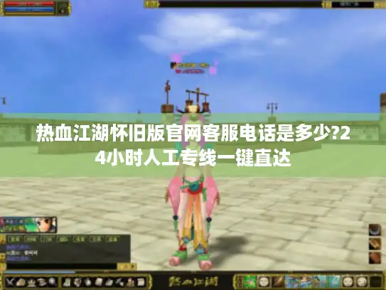 热血江湖怀旧版官网客服电话是多少?24小时人工专线一键直达