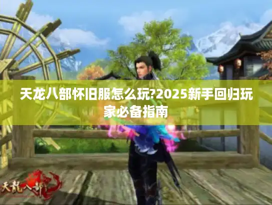 天龙八部怀旧服怎么玩?2025新手回归玩家必备指南