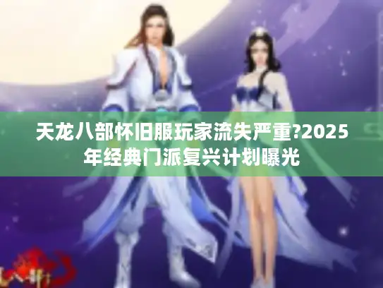 天龙八部怀旧服玩家流失严重?2025年经典门派复兴计划曝光 天龙八部怀旧服玩家流失严重?2025年经典门派复兴计划曝光