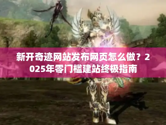 新开奇迹网站发布网页怎么做？2025年零门槛建站终极指南