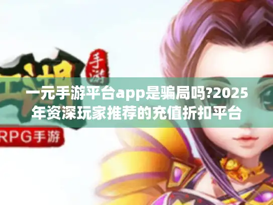 一元手游平台app是骗局吗?2025年资深玩家推荐的充值折扣平台