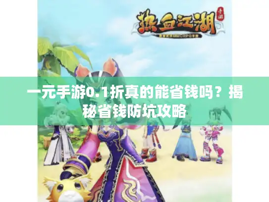 一元手游0.1折真的能省钱吗？揭秘省钱防坑攻略