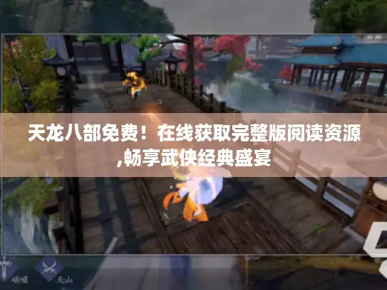 天龙八部免费！在线获取完整版阅读资源,畅享武侠经典盛宴