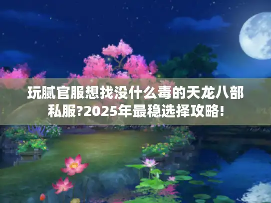 玩腻官服想找没什么毒的天龙八部私服?2025年最稳选择攻略!