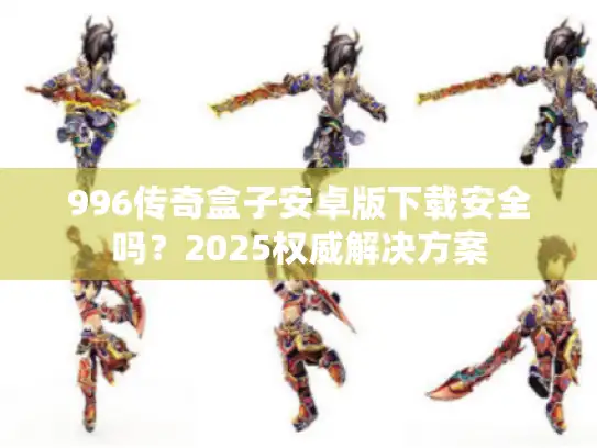 996传奇盒子安卓版下载安全吗?2025权威解决方案 996传奇盒子安卓版下载安全吗?2025权威解决方案