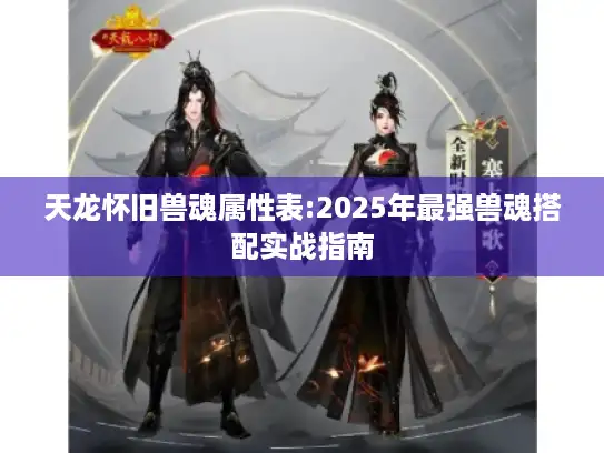 天龙怀旧兽魂属性表:2025年最强兽魂搭配实战指南