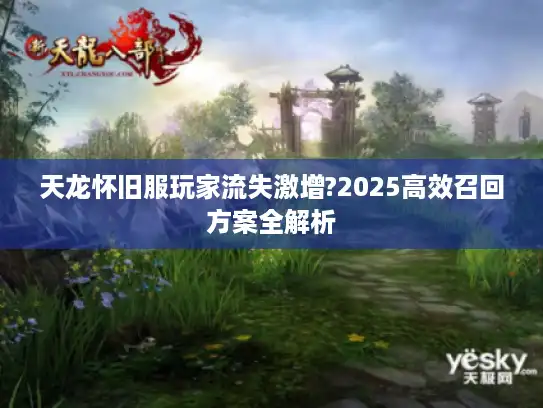 天龙怀旧服玩家流失激增?2025高效召回方案全解析