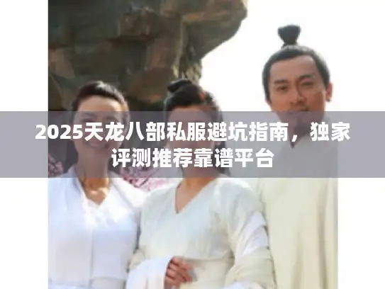 2025天龙八部私服避坑指南，独家评测推荐靠谱平台