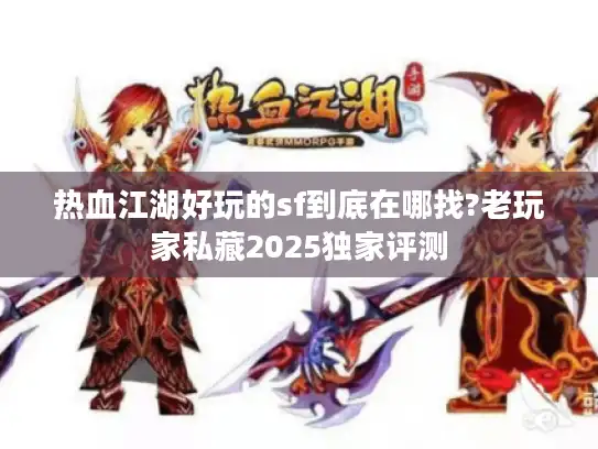 热血江湖好玩的sf到底在哪找?老玩家私藏2025独家评测