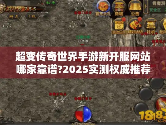 超变传奇世界手游新开服网站哪家靠谱?2025实测权威推荐