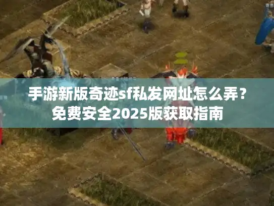手游新版奇迹sf私发网址怎么弄？免费安全2025版获取指南