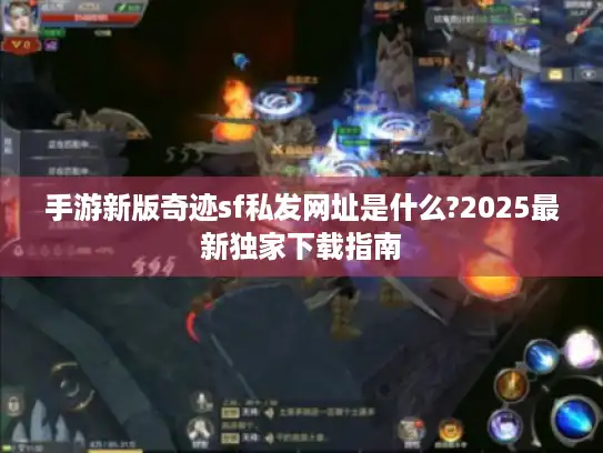 手游新版奇迹sf私发网址是什么?2025最新独家下载指南 手游新版奇迹sf私发网址是什么?2025最新独家下载指南