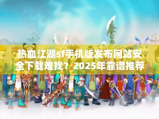 热血江湖sf手机版发布网站安全下载难找？2025年靠谱推荐指南
