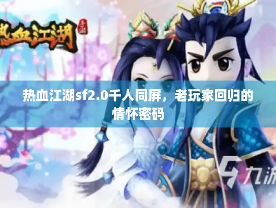 热血江湖sf2.0千人同屏,老玩家回归的情怀密码 热血江湖sf2.0千人同屏,老玩家回归的情怀密码
