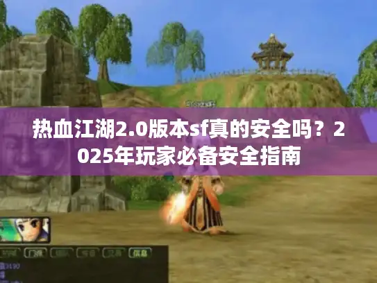 热血江湖2.0版本sf真的安全吗？2025年玩家必备安全指南