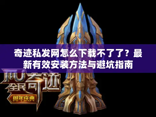 奇迹私发网怎么下载不了了?最新有效安装方法与避坑指南 奇迹私发网怎么下载不了了?最新有效安装方法与避坑指南