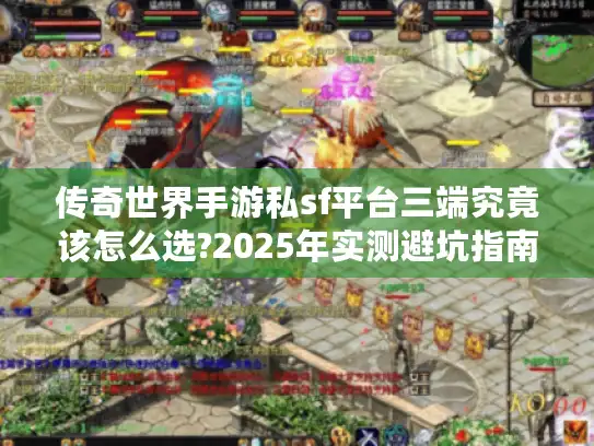 传奇世界手游私sf平台三端究竟该怎么选?2025年实测避坑指南 传奇世界手游私sf平台三端究竟该怎么选?2025年实测避坑指南