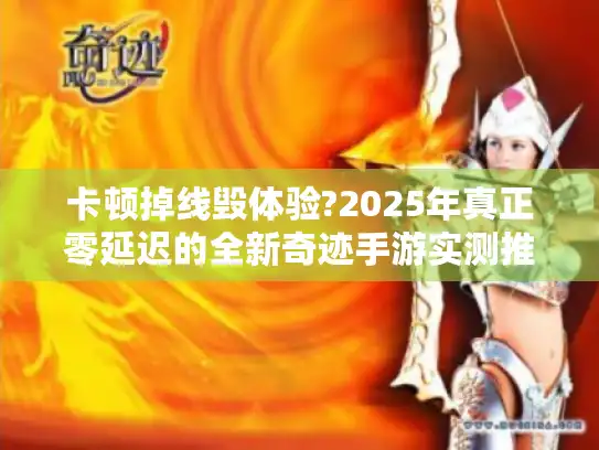 卡顿掉线毁体验?2025年真正零延迟的全新奇迹手游实测推荐