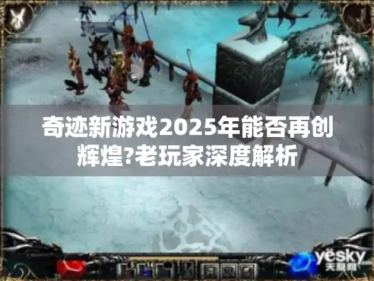 奇迹新游戏2025年能否再创辉煌?老玩家深度解析