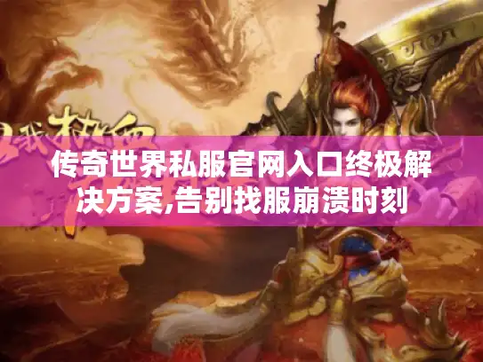 传奇世界私服官网入口终极解决方案,告别找服崩溃时刻