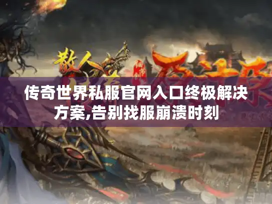 传奇世界私服官网入口终极解决方案,告别找服崩溃时刻