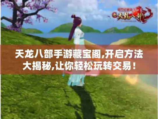 天龙八部手游藏宝阁,开启方法大揭秘,让你轻松玩转交易！