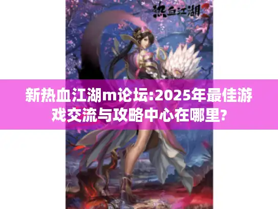 新热血江湖m论坛:2025年最佳游戏交流与攻略中心在哪里?
