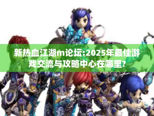 新热血江湖m论坛:2025年最佳游戏交流与攻略中心在哪里?