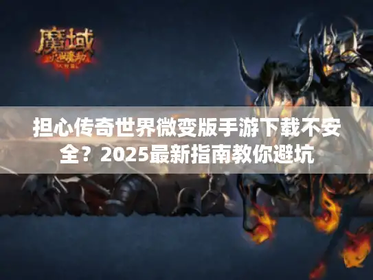 担心传奇世界微变版手游下载不安全？2025最新指南教你避坑