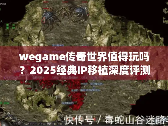 wegame传奇世界值得玩吗?2025经典IP移植深度评测 wegame传奇世界值得玩吗?2025经典IP移植深度评测