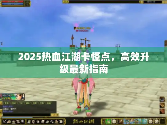 2025热血江湖卡怪点，高效升级最新指南
