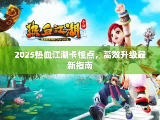 2025热血江湖卡怪点，高效升级最新指南