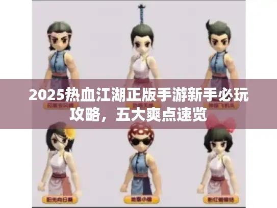 2025热血江湖正版手游新手必玩攻略，五大爽点速览