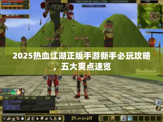 2025热血江湖正版手游新手必玩攻略，五大爽点速览