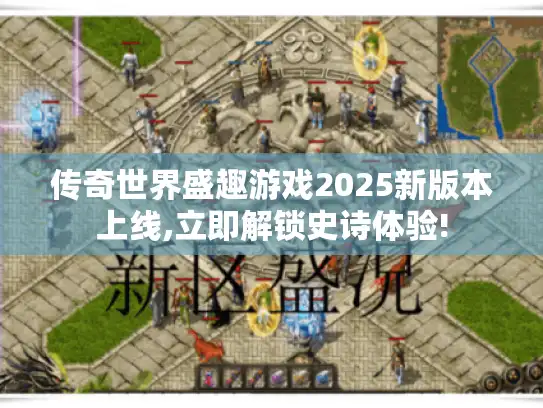 传奇世界盛趣游戏2025新版本上线,立即解锁史诗体验!