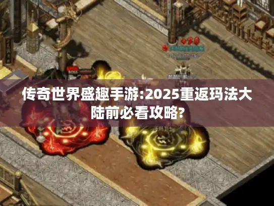 传奇世界盛趣手游:2025重返玛法大陆前必看攻略? 传奇世界盛趣手游:2025重返玛法大陆前必看攻略?